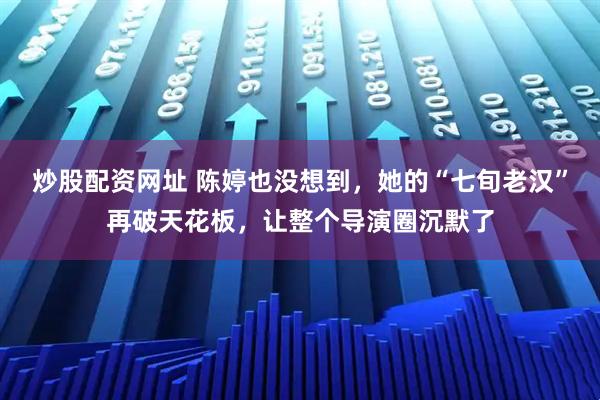 炒股配资网址 陈婷也没想到，她的“七旬老汉”再破天花板，让整个导演圈沉默了