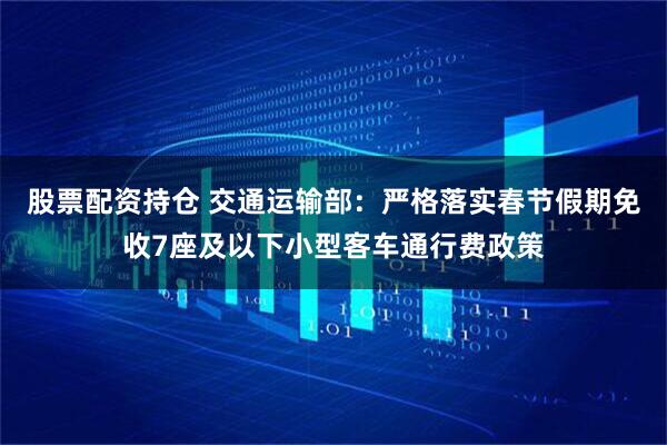 股票配资持仓 交通运输部：严格落实春节假期免收7座及以下小型客车通行费政策
