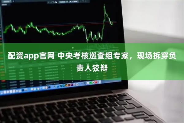 配资app官网 中央考核巡查组专家，现场拆穿负责人狡辩