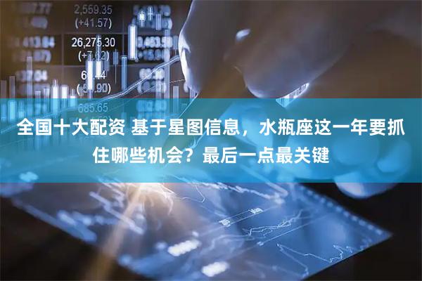全国十大配资 基于星图信息，水瓶座这一年要抓住哪些机会？最后一点最关键