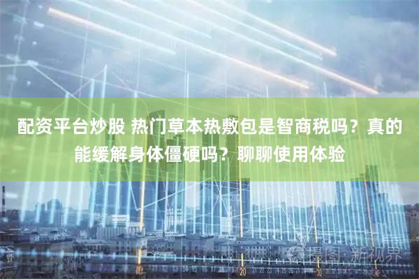 配资平台炒股 热门草本热敷包是智商税吗？真的能缓解身体僵硬吗？聊聊使用体验