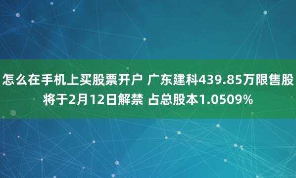 怎么在手机上买股票开户 广东建科439.85万限售股将于2月12日解禁 占总股本1.0509%