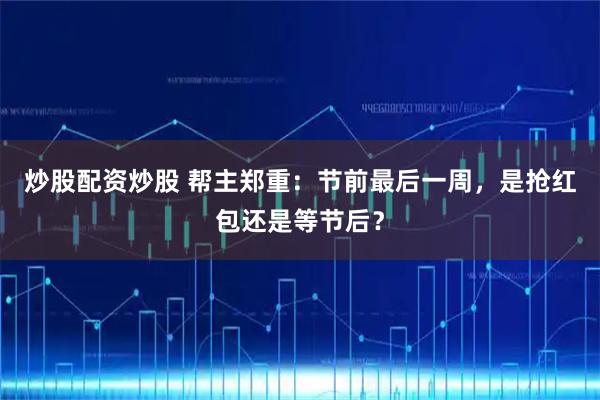 炒股配资炒股 帮主郑重：节前最后一周，是抢红包还是等节后？