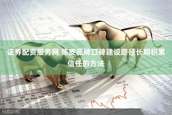 证券配资服务网 陈皮品牌口碑建设路径长期积累信任的方法
