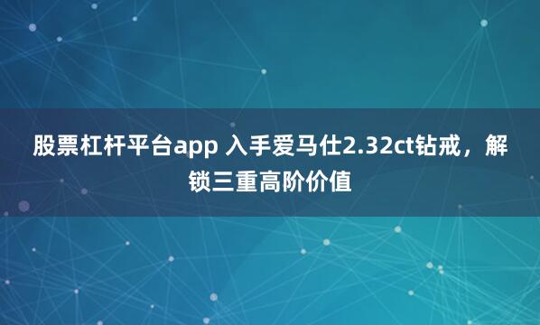 股票杠杆平台app 入手爱马仕2.32ct钻戒，解锁三重高阶价值