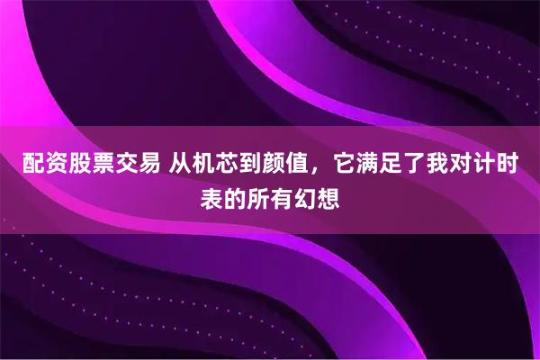 配资股票交易 从机芯到颜值，它满足了我对计时表的所有幻想