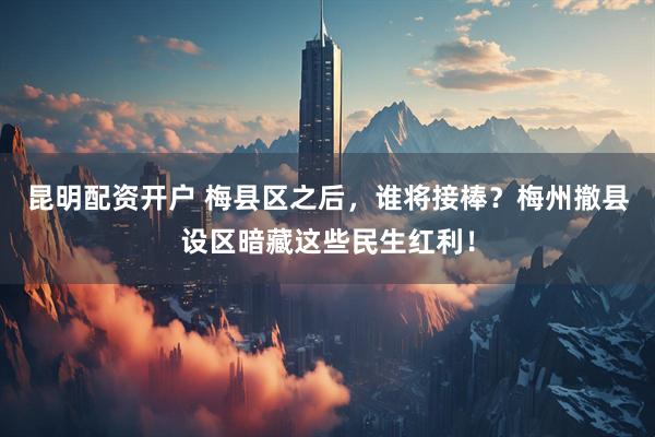 昆明配资开户 梅县区之后，谁将接棒？梅州撤县设区暗藏这些民生红利！