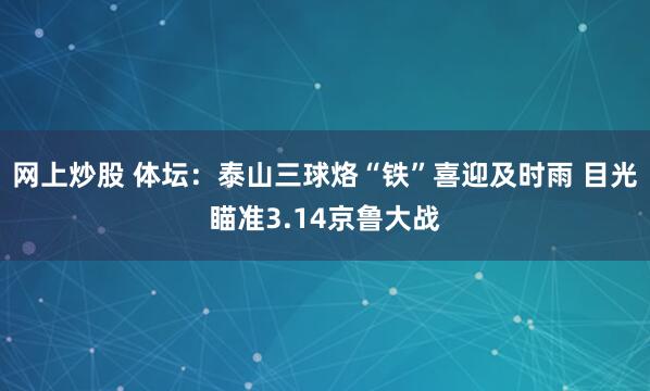 网上炒股 体坛：泰山三球烙“铁”喜迎及时雨 目光瞄准3.14京鲁大战