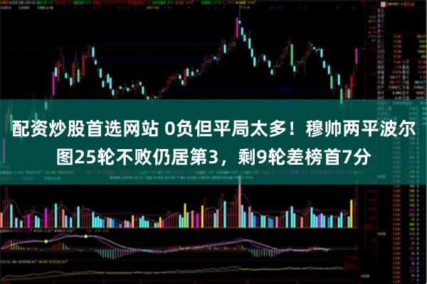 配资炒股首选网站 0负但平局太多！穆帅两平波尔图25轮不败仍居第3，剩9轮差榜首7分