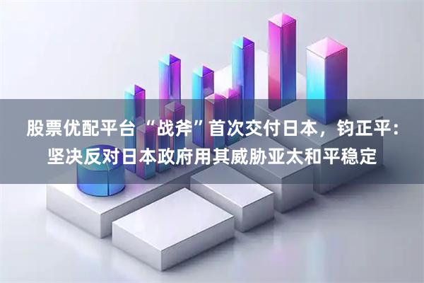 股票优配平台 “战斧”首次交付日本，钧正平：坚决反对日本政府用其威胁亚太和平稳定