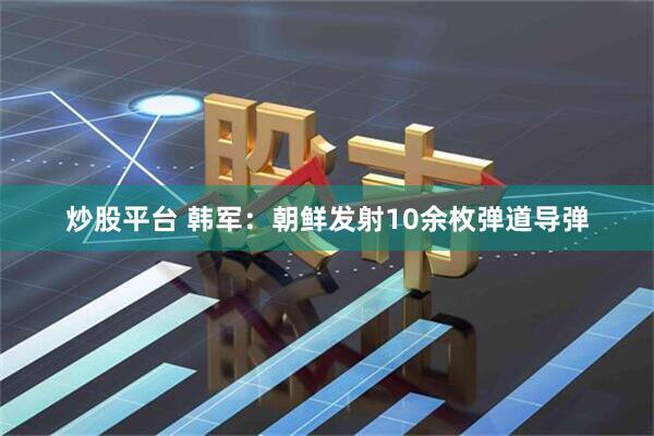 炒股平台 韩军：朝鲜发射10余枚弹道导弹