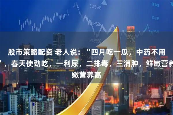 股市策略配资 老人说：“四月吃一瓜，中药不用抓”，春天使劲吃，一利尿，二排毒，三消肿，鲜嫩营养高