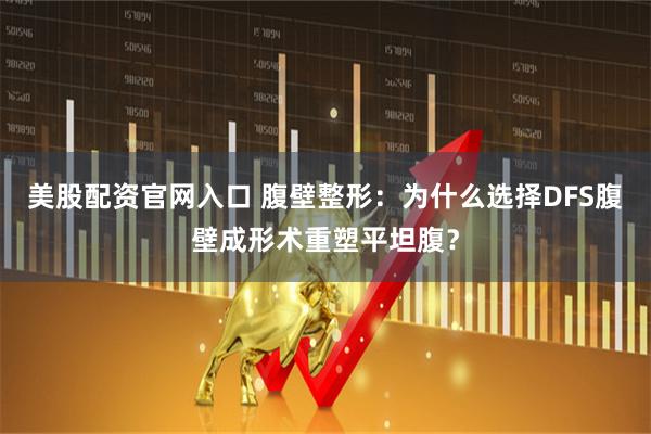 美股配资官网入口 腹壁整形：为什么选择DFS腹壁成形术重塑平坦腹？