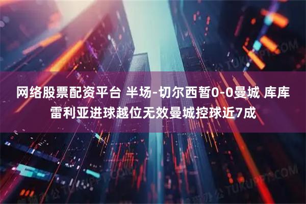网络股票配资平台 半场-切尔西暂0-0曼城 库库雷利亚进球越位无效曼城控球近7成