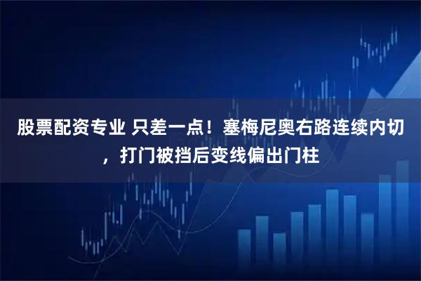 股票配资专业 只差一点！塞梅尼奥右路连续内切，打门被挡后变线偏出门柱