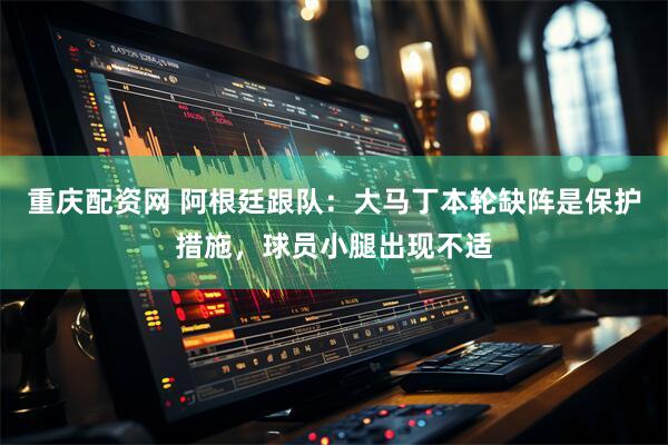 重庆配资网 阿根廷跟队：大马丁本轮缺阵是保护措施，球员小腿出现不适