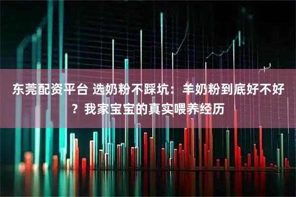 东莞配资平台 选奶粉不踩坑：羊奶粉到底好不好？我家宝宝的真实喂养经历