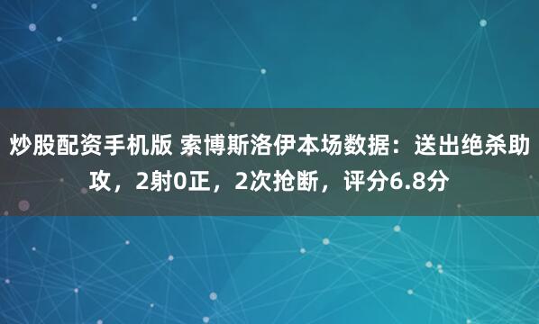 炒股配资手机版 索博斯洛伊本场数据：送出绝杀助攻，2射0正，2次抢断，评分6.8分