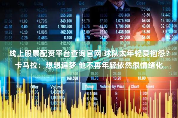 线上股票配资平台查询官网 球队太年轻爱抱怨？卡马拉：想想追梦 他不再年轻依然很情绪化
