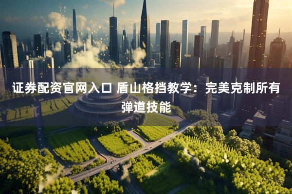 证券配资官网入口 盾山格挡教学：完美克制所有弹道技能