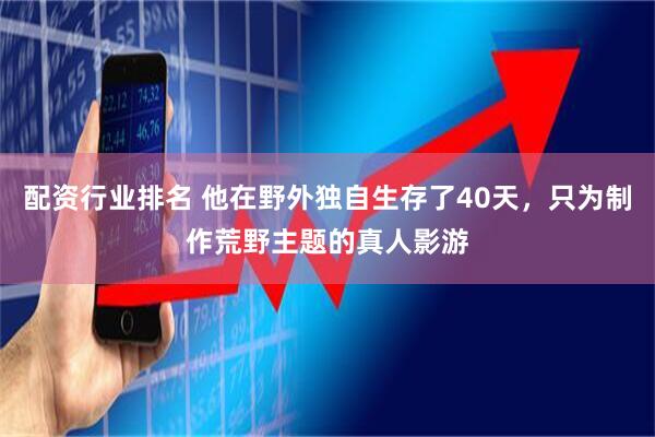 配资行业排名 他在野外独自生存了40天，只为制作荒野主题的真人影游