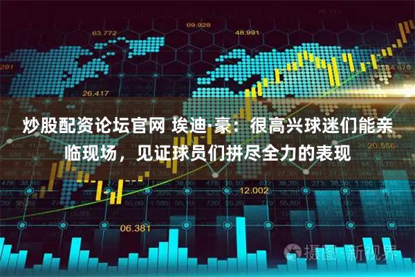 炒股配资论坛官网 埃迪·豪：很高兴球迷们能亲临现场，见证球员们拼尽全力的表现
