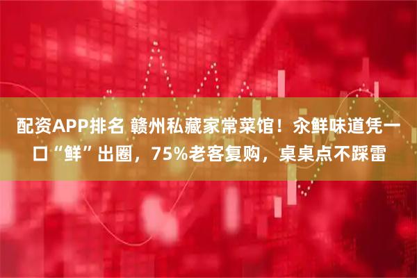 配资APP排名 赣州私藏家常菜馆！汆鲜味道凭一口“鲜”出圈，75%老客复购，桌桌点不踩雷
