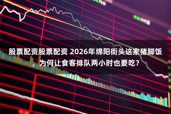 股票配资股票配资 2026年绵阳街头这家猪脚饭，为何让食客排队两小时也要吃？