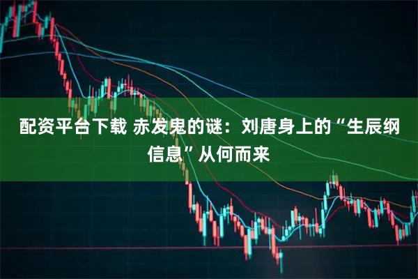 配资平台下载 赤发鬼的谜：刘唐身上的“生辰纲信息”从何而来