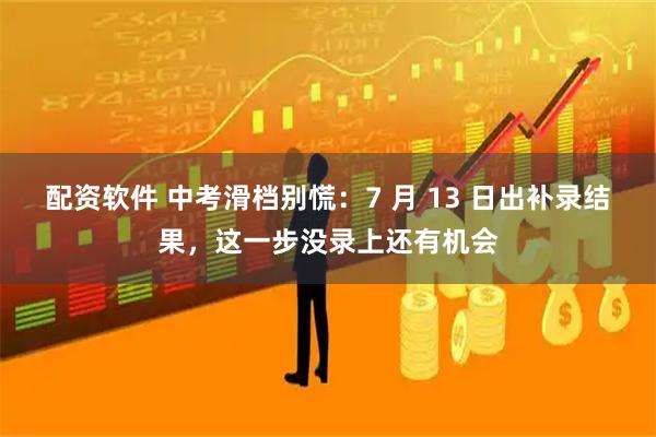 配资软件 中考滑档别慌：7 月 13 日出补录结果，这一步没录上还有机会