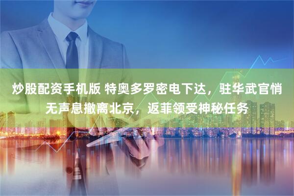 炒股配资手机版 特奥多罗密电下达，驻华武官悄无声息撤离北京，返菲领受神秘任务