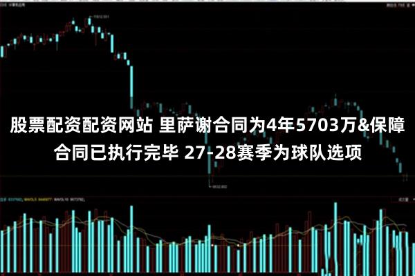 股票配资配资网站 里萨谢合同为4年5703万&保障合同已执行完毕 27-28赛季为球队选项