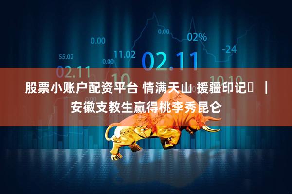 股票小账户配资平台 情满天山 援疆印记⑲｜安徽支教生赢得桃李秀昆仑