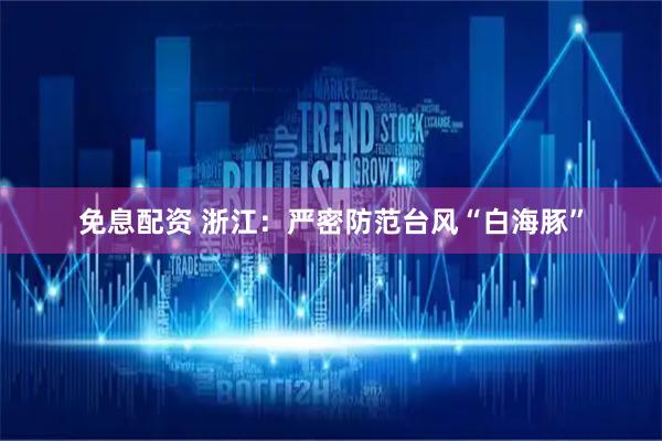 免息配资 浙江：严密防范台风“白海豚”