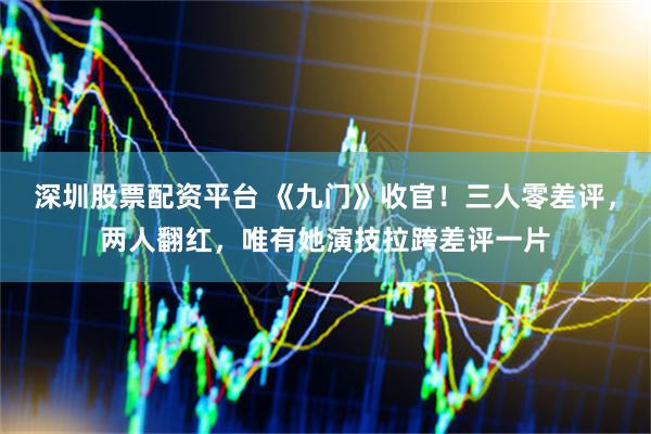 深圳股票配资平台 《九门》收官！三人零差评，两人翻红，唯有她演技拉跨差评一片