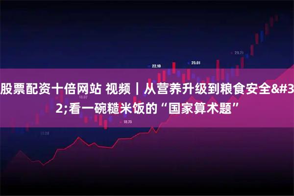 股票配资十倍网站 视频｜从营养升级到粮食安全 看一碗糙米饭的“国家算术题”